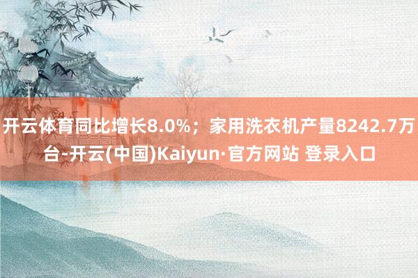 开云体育同比增长8.0%；家用洗衣机产量8242.7万台-开云(中国)Kaiyun·官方网站 登录入口