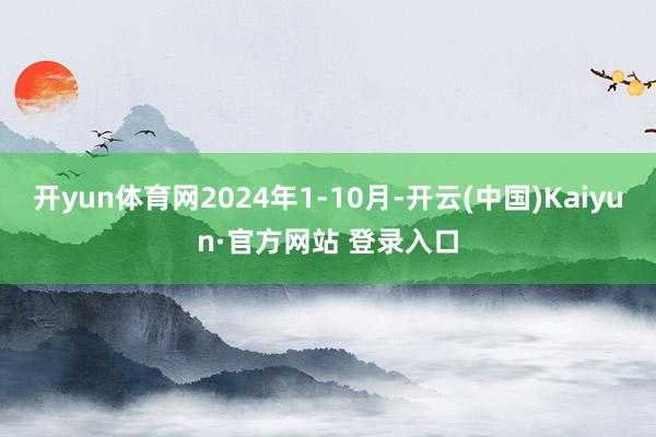 开yun体育网2024年1-10月-开云(中国)Kaiyun·官方网站 登录入口