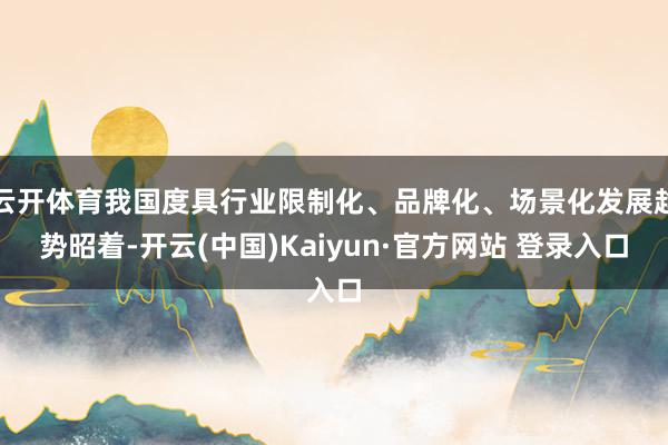 云开体育我国度具行业限制化、品牌化、场景化发展趋势昭着-开云(中国)Kaiyun·官方网站 登录入口