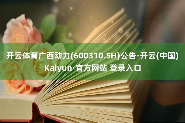 开云体育广西动力(600310.SH)公告-开云(中国)Kaiyun·官方网站 登录入口