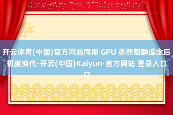 开云体育(中国)官方网站同期 GPU 亦然麒麟追念后初度换代-开云(中国)Kaiyun·官方网站 登录入口