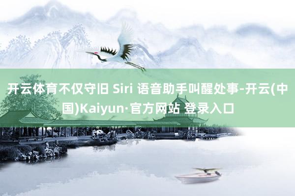 开云体育不仅守旧 Siri 语音助手叫醒处事-开云(中国)Kaiyun·官方网站 登录入口