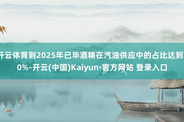 开云体育到2025年已毕酒精在汽油供应中的占比达到20%-开云(中国)Kaiyun·官方网站 登录入口