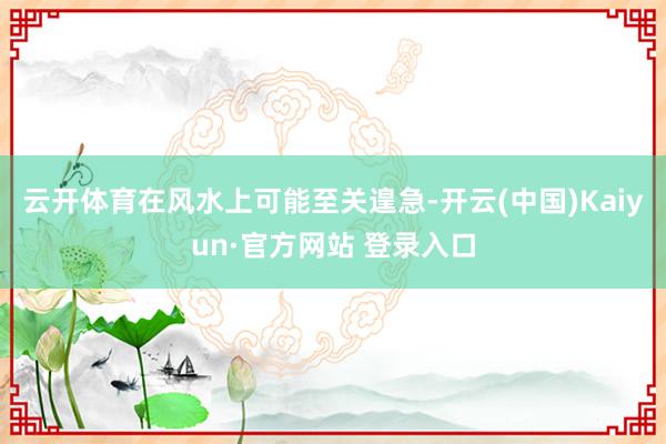 云开体育在风水上可能至关遑急-开云(中国)Kaiyun·官方网站 登录入口