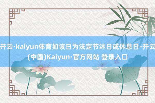 开云·kaiyun体育如该日为法定节沐日或休息日-开云(中国)Kaiyun·官方网站 登录入口