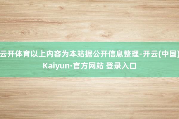 云开体育以上内容为本站据公开信息整理-开云(中国)Kaiyun·官方网站 登录入口