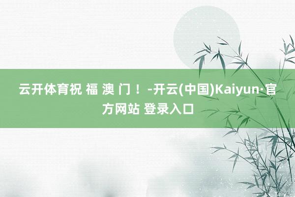 云开体育祝 福 澳 门 !-开云(中国)Kaiyun·官方网站 登录入口