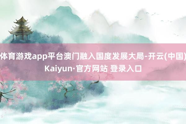 体育游戏app平台澳门融入国度发展大局-开云(中国)Kaiyun·官方网站 登录入口
