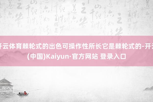 开云体育棘轮式的出色可操作性所长它是棘轮式的-开云(中国)Kaiyun·官方网站 登录入口