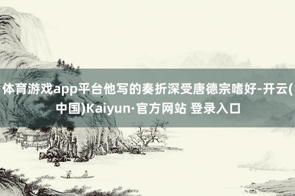 体育游戏app平台他写的奏折深受唐德宗嗜好-开云(中国)Kaiyun·官方网站 登录入口