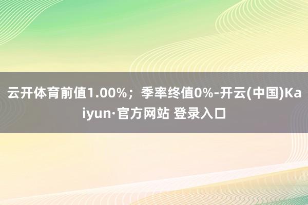 云开体育前值1.00%;季率终值0%-开云(中国)Kaiyun·官方网站 登录入口