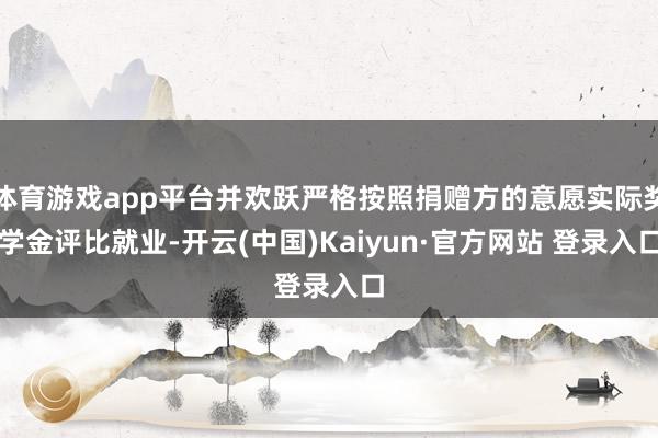 体育游戏app平台并欢跃严格按照捐赠方的意愿实际奖学金评比就业-开云(中国)Kaiyun·官方网站 登录入口
