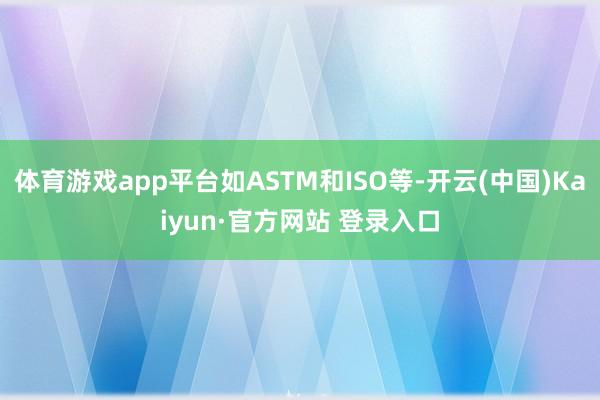 体育游戏app平台如ASTM和ISO等-开云(中国)Kaiyun·官方网站 登录入口
