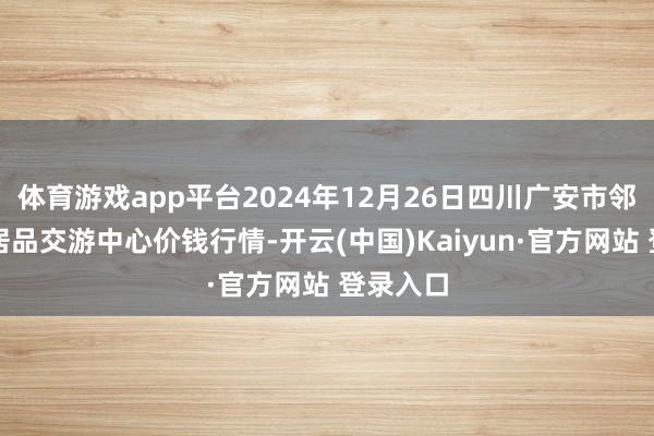 体育游戏app平台2024年12月26日四川广安市邻水县农居品交游中心价钱行情-开云(中国)Kaiyun·官方网站 登录入口