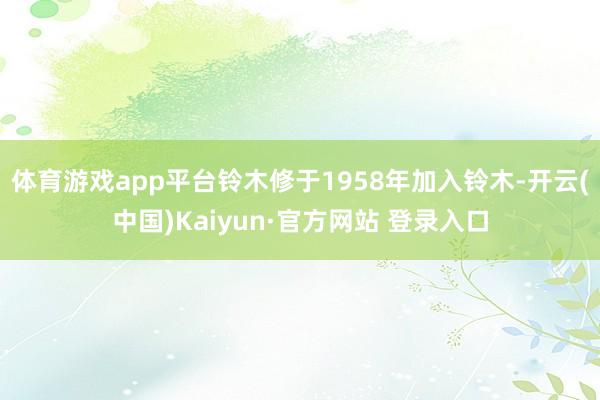 体育游戏app平台铃木修于1958年加入铃木-开云(中国)Kaiyun·官方网站 登录入口