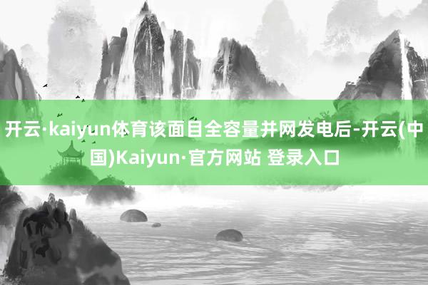 开云·kaiyun体育该面目全容量并网发电后-开云(中国)Kaiyun·官方网站 登录入口