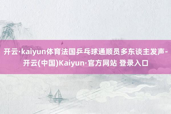 开云·kaiyun体育法国乒乓球通顺员多东谈主发声-开云(中国)Kaiyun·官方网站 登录入口