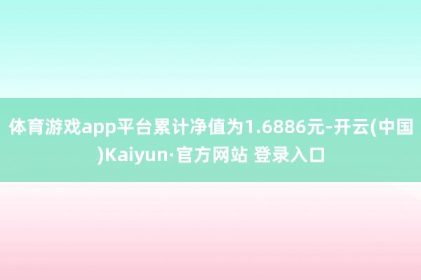 体育游戏app平台累计净值为1.6886元-开云(中国)Kaiyun·官方网站 登录入口