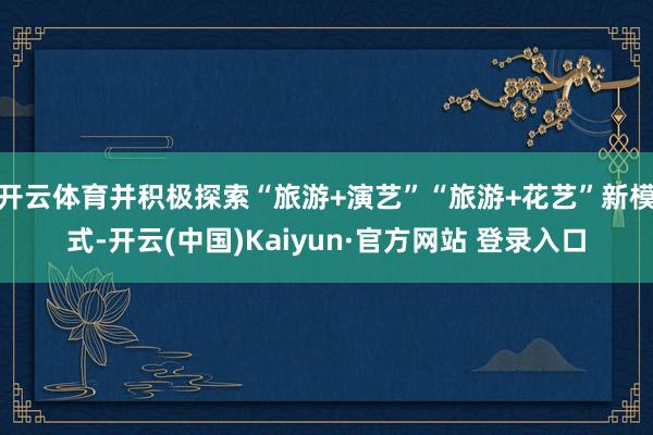 开云体育并积极探索“旅游+演艺”“旅游+花艺”新模式-开云(中国)Kaiyun·官方网站 登录入口