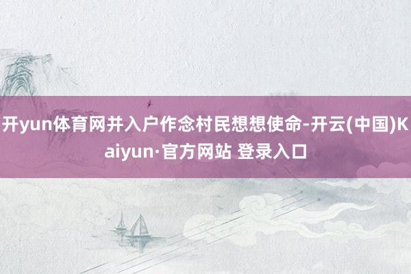 开yun体育网并入户作念村民想想使命-开云(中国)Kaiyun·官方网站 登录入口