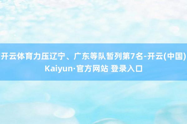开云体育力压辽宁、广东等队暂列第7名-开云(中国)Kaiyun·官方网站 登录入口