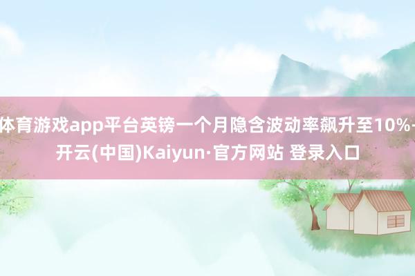 体育游戏app平台英镑一个月隐含波动率飙升至10%-开云(中国)Kaiyun·官方网站 登录入口