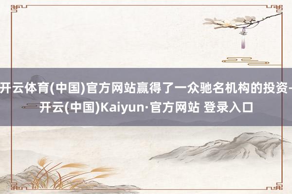 开云体育(中国)官方网站赢得了一众驰名机构的投资-开云(中国)Kaiyun·官方网站 登录入口