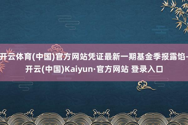 开云体育(中国)官方网站凭证最新一期基金季报露馅-开云(中国)Kaiyun·官方网站 登录入口