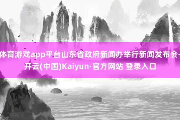 体育游戏app平台山东省政府新闻办举行新闻发布会-开云(中国)Kaiyun·官方网站 登录入口