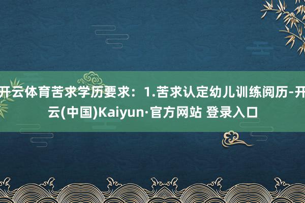 开云体育苦求学历要求:1.苦求认定幼儿训练阅历-开云(中国)Kaiyun·官方网站 登录入口