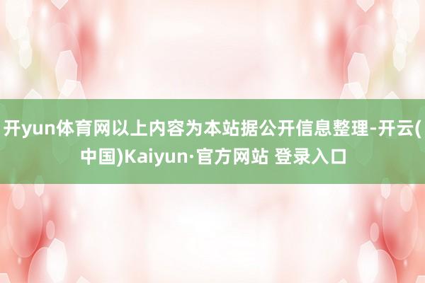 开yun体育网以上内容为本站据公开信息整理-开云(中国)Kaiyun·官方网站 登录入口