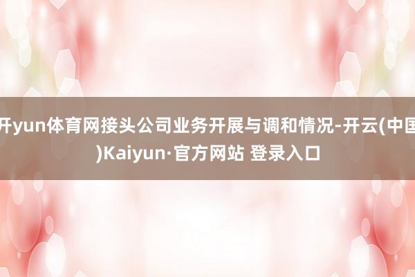 开yun体育网接头公司业务开展与调和情况-开云(中国)Kaiyun·官方网站 登录入口