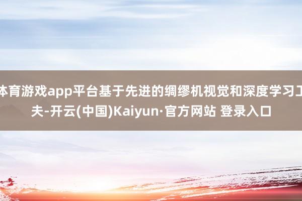 体育游戏app平台基于先进的绸缪机视觉和深度学习工夫-开云(中国)Kaiyun·官方网站 登录入口
