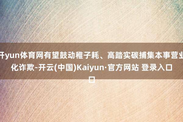 开yun体育网有望鼓动稚子耗、高踏实碳捕集本事营业化诈欺-开云(中国)Kaiyun·官方网站 登录入口