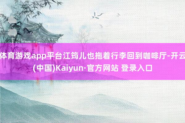 体育游戏app平台江筠儿也拖着行李回到咖啡厅-开云(中国)Kaiyun·官方网站 登录入口
