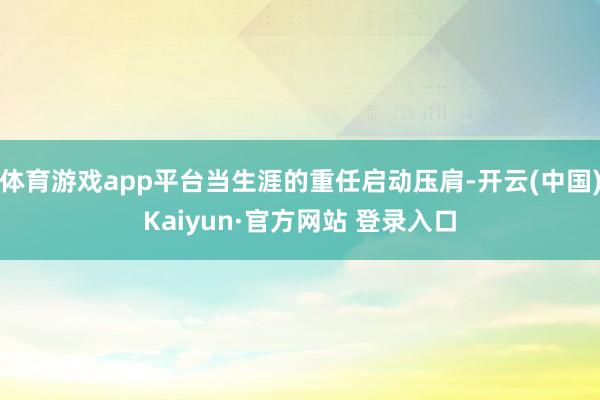 体育游戏app平台当生涯的重任启动压肩-开云(中国)Kaiyun·官方网站 登录入口