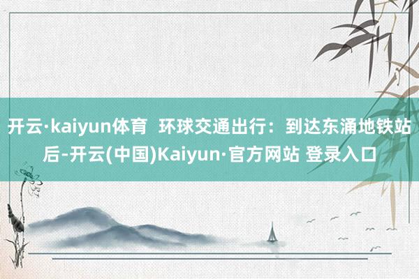 开云·kaiyun体育 环球交通出行:到达东涌地铁站后-开云(中国)Kaiyun·官方网站 登录入口