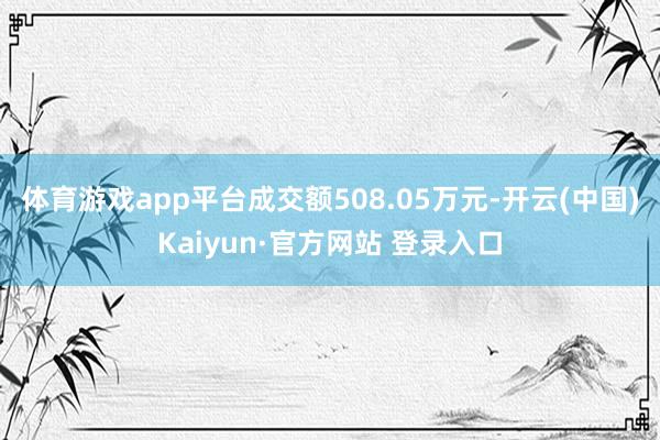 体育游戏app平台成交额508.05万元-开云(中国)Kaiyun·官方网站 登录入口