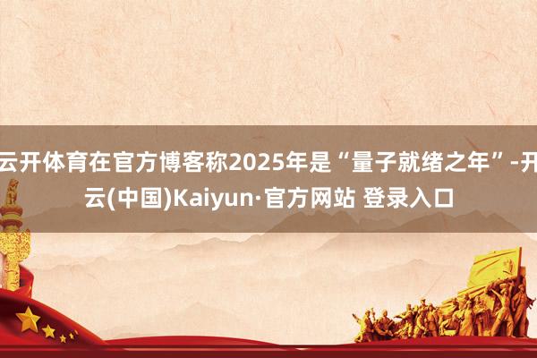 云开体育在官方博客称2025年是“量子就绪之年”-开云(中国)Kaiyun·官方网站 登录入口