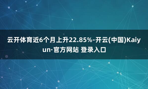 云开体育近6个月上升22.85%-开云(中国)Kaiyun·官方网站 登录入口