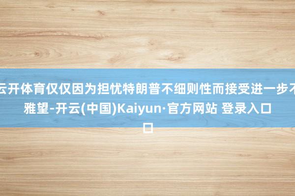 云开体育仅仅因为担忧特朗普不细则性而接受进一步不雅望-开云(中国)Kaiyun·官方网站 登录入口