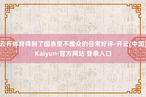 云开体育得到了国表里不雅众的日常好评-开云(中国)Kaiyun·官方网站 登录入口