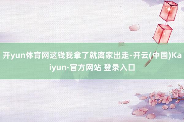 开yun体育网这钱我拿了就离家出走-开云(中国)Kaiyun·官方网站 登录入口
