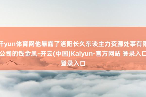 开yun体育网他暴露了洛阳长久东谈主力资源处事有限公司的钱金凤-开云(中国)Kaiyun·官方网站 登录入口