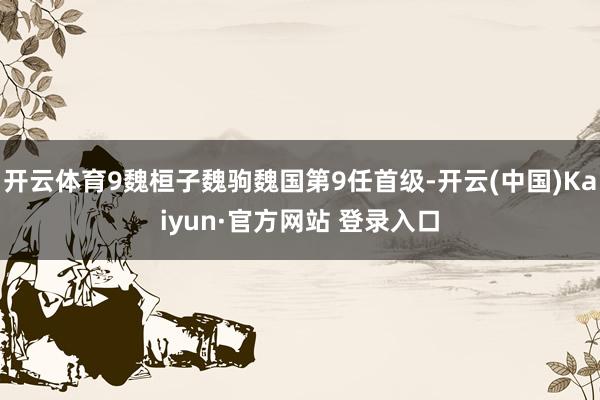 开云体育9魏桓子魏驹魏国第9任首级-开云(中国)Kaiyun·官方网站 登录入口