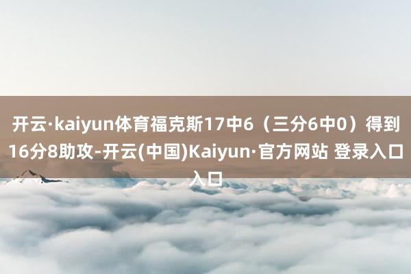 开云·kaiyun体育福克斯17中6（三分6中0）得到16分8助攻-开云(中国)Kaiyun·官方网站 登录入口