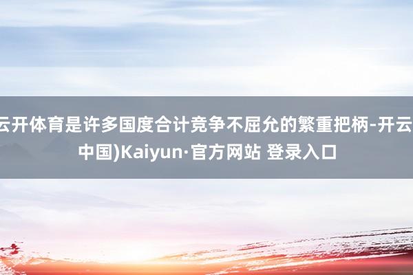 云开体育是许多国度合计竞争不屈允的繁重把柄-开云(中国)Kaiyun·官方网站 登录入口