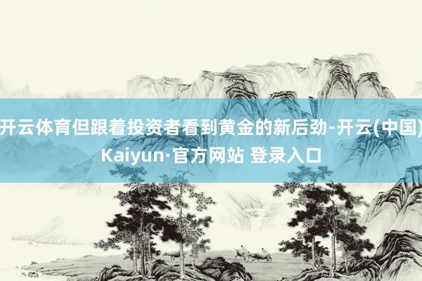 开云体育但跟着投资者看到黄金的新后劲-开云(中国)Kaiyun·官方网站 登录入口