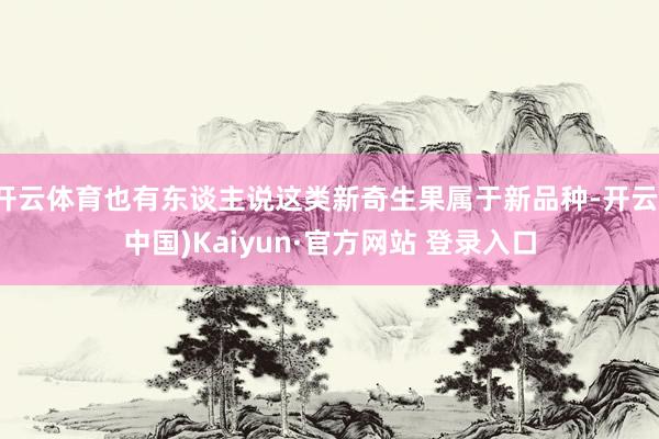 开云体育也有东谈主说这类新奇生果属于新品种-开云(中国)Kaiyun·官方网站 登录入口