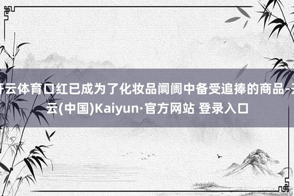 开云体育口红已成为了化妆品阛阓中备受追捧的商品-开云(中国)Kaiyun·官方网站 登录入口